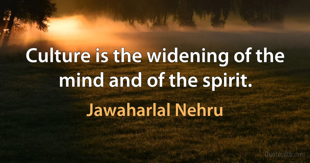 Culture is the widening of the mind and of the spirit. (Jawaharlal Nehru)