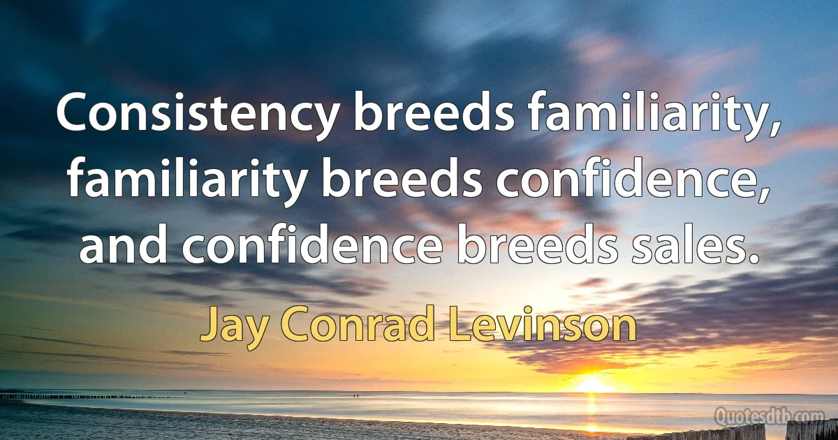 Consistency breeds familiarity, familiarity breeds confidence, and confidence breeds sales. (Jay Conrad Levinson)