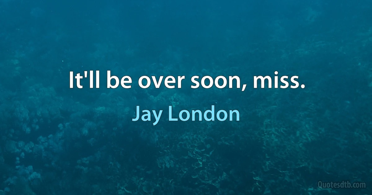 It'll be over soon, miss. (Jay London)