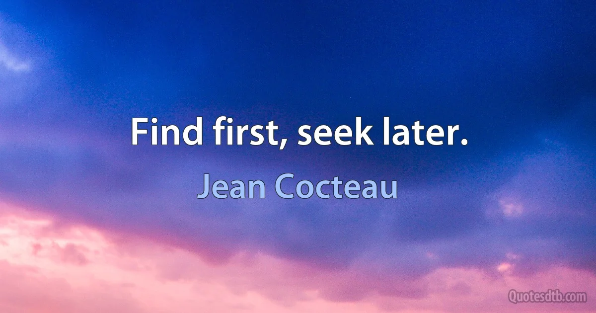 Find first, seek later. (Jean Cocteau)