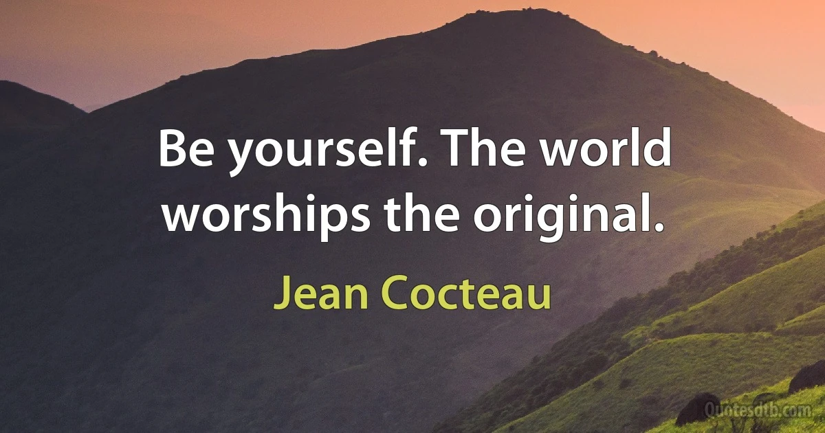 Be yourself. The world worships the original. (Jean Cocteau)