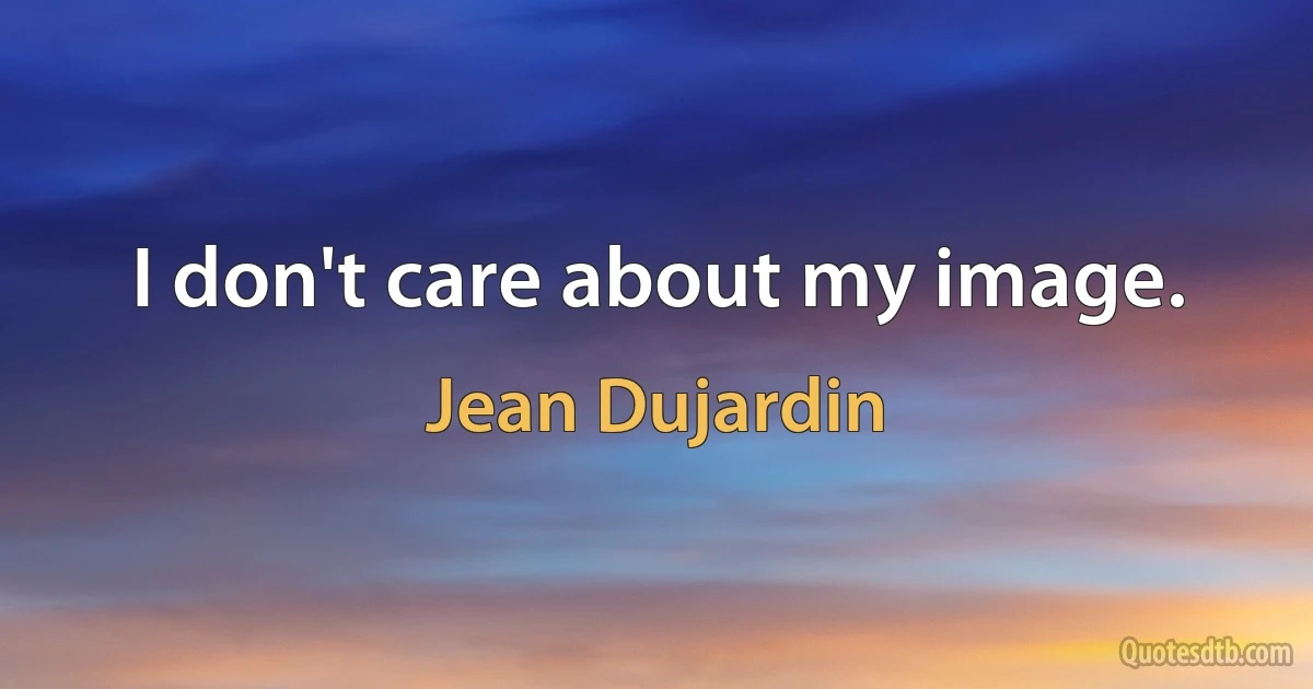 I don't care about my image. (Jean Dujardin)