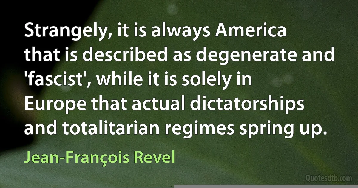 Strangely, it is always America that is described as degenerate and 'fascist', while it is solely in Europe that actual dictatorships and totalitarian regimes spring up. (Jean-François Revel)