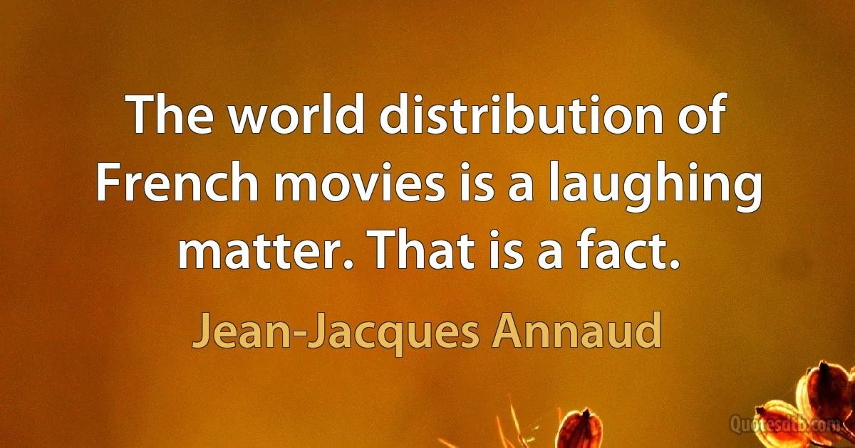 The world distribution of French movies is a laughing matter. That is a fact. (Jean-Jacques Annaud)