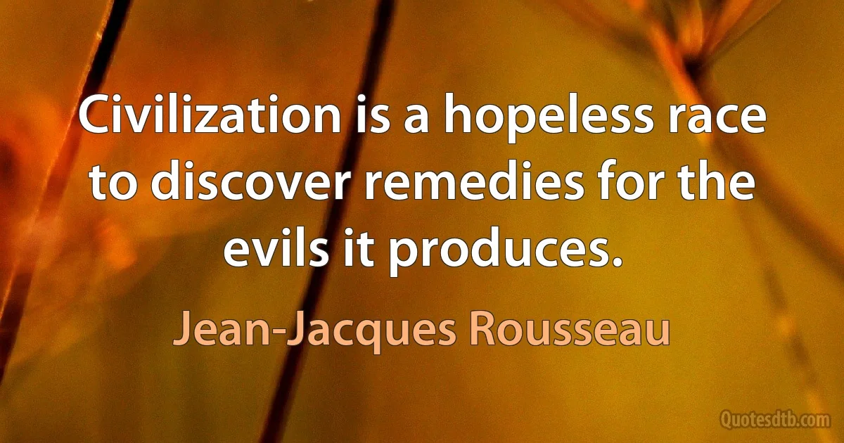 Civilization is a hopeless race to discover remedies for the evils it produces. (Jean-Jacques Rousseau)