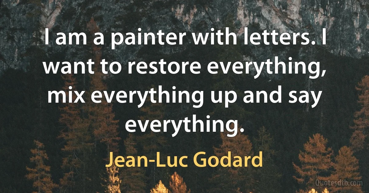 I am a painter with letters. I want to restore everything, mix everything up and say everything. (Jean-Luc Godard)