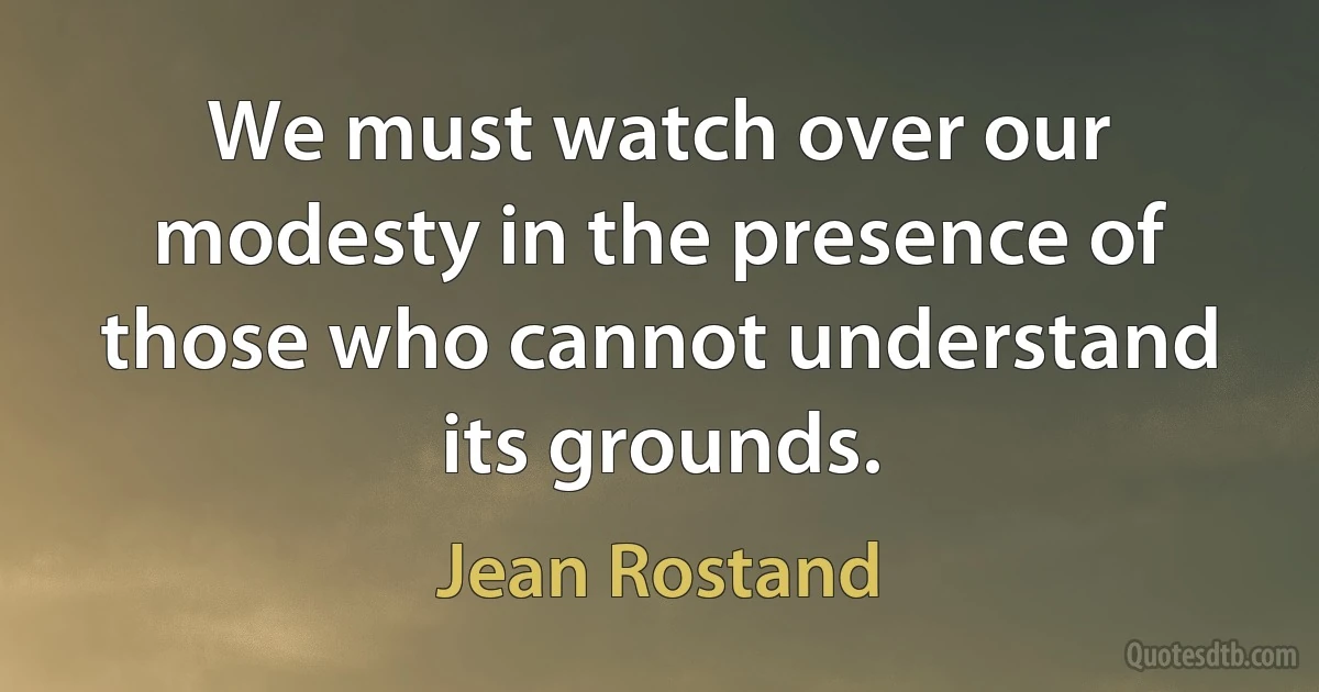 We must watch over our modesty in the presence of those who cannot understand its grounds. (Jean Rostand)