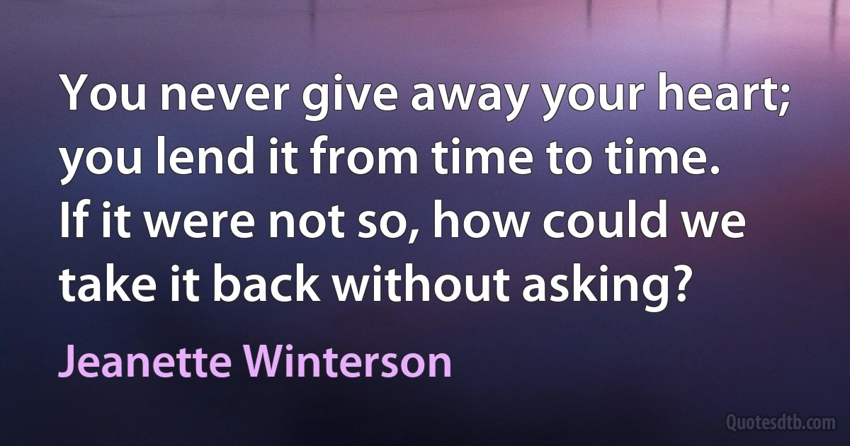 You never give away your heart; you lend it from time to time. If it were not so, how could we take it back without asking? (Jeanette Winterson)