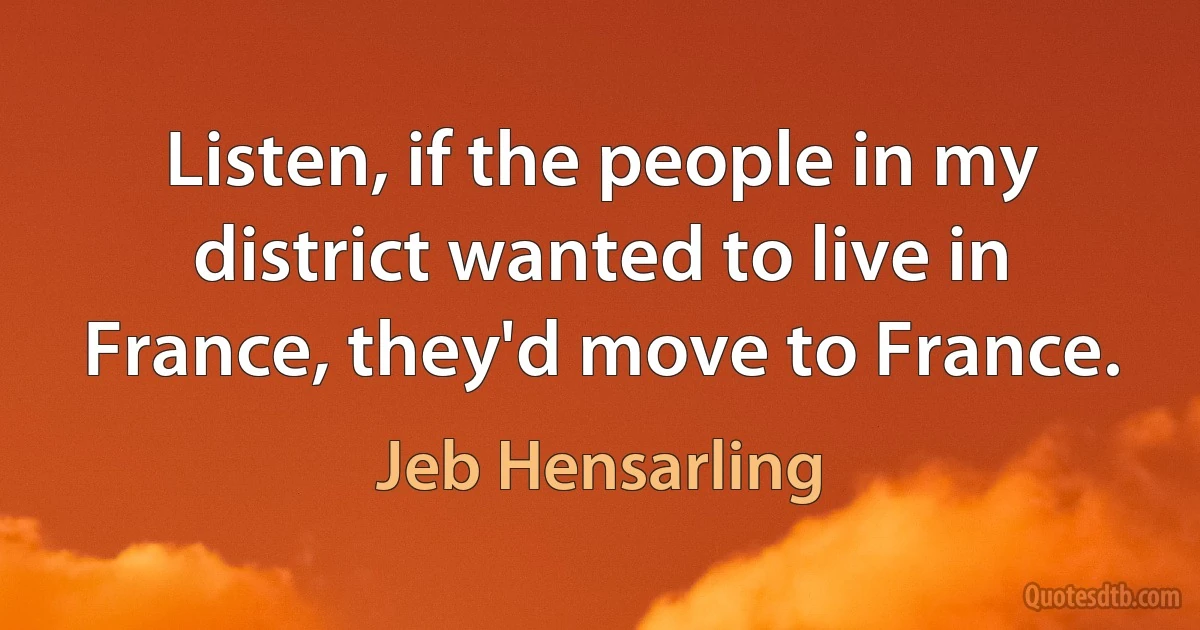 Listen, if the people in my district wanted to live in France, they'd move to France. (Jeb Hensarling)