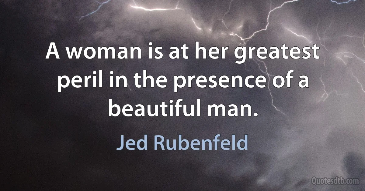 A woman is at her greatest peril in the presence of a beautiful man. (Jed Rubenfeld)