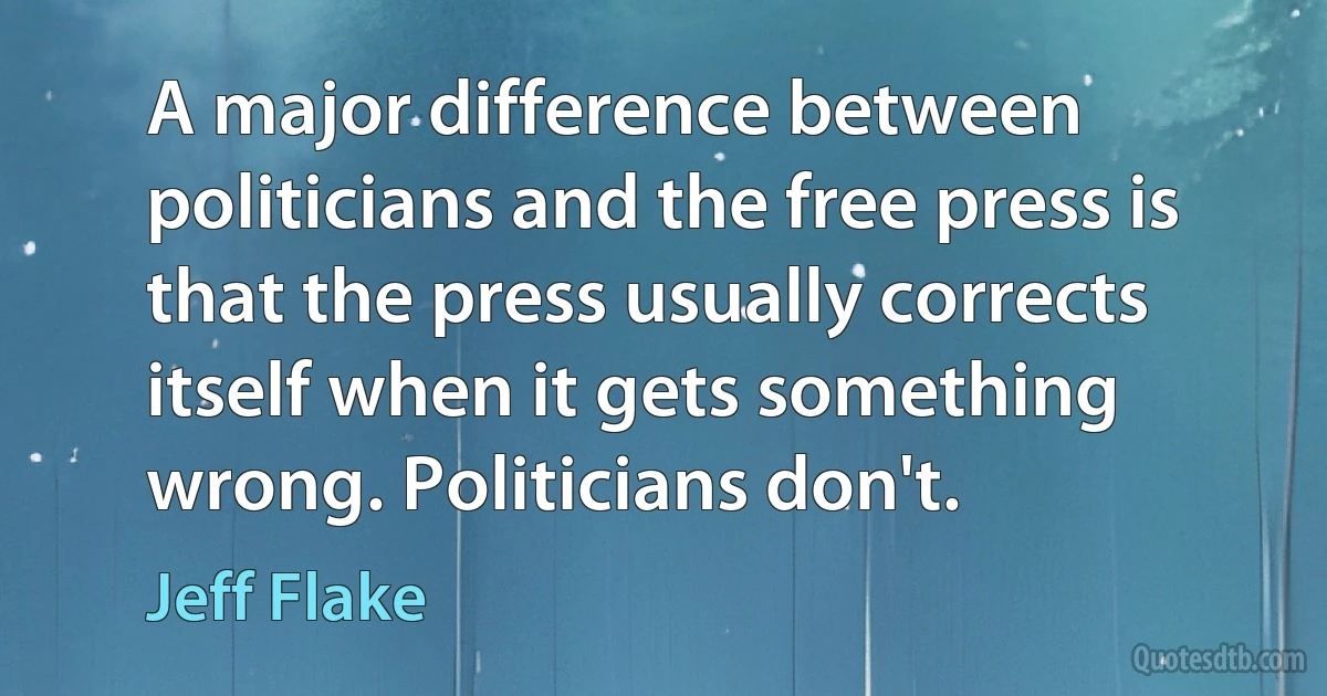 A major difference between politicians and the free press is that the press usually corrects itself when it gets something wrong. Politicians don't. (Jeff Flake)