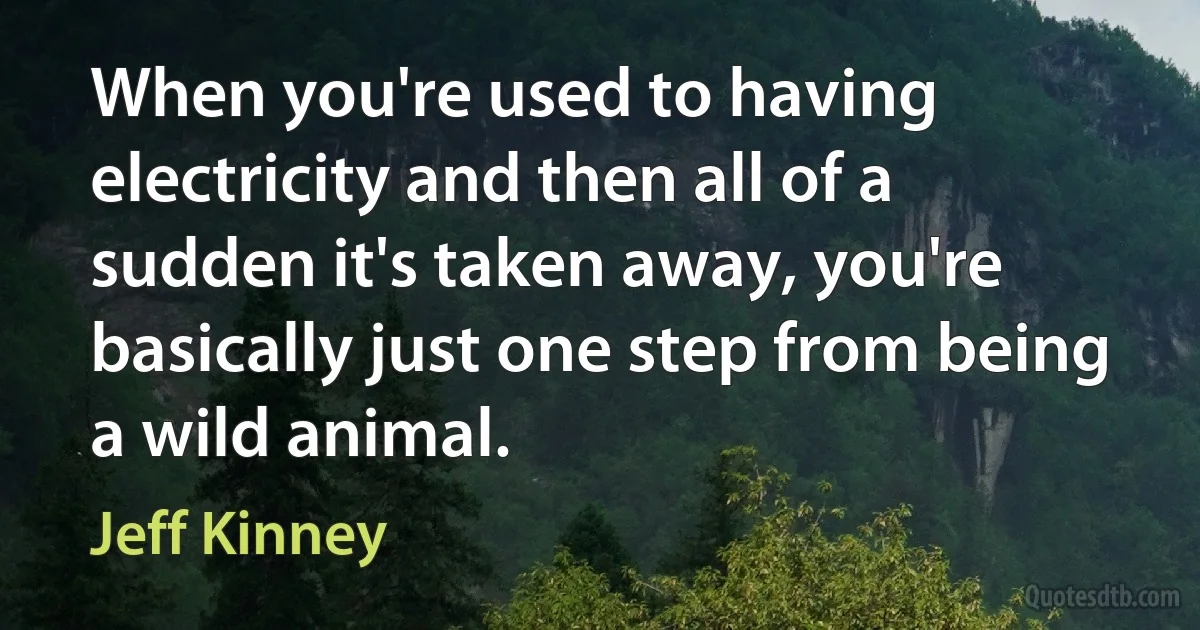 When you're used to having electricity and then all of a sudden it's taken away, you're basically just one step from being a wild animal. (Jeff Kinney)