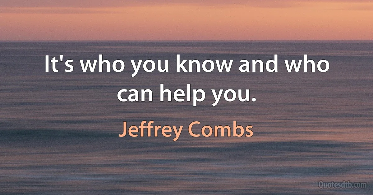 It's who you know and who can help you. (Jeffrey Combs)