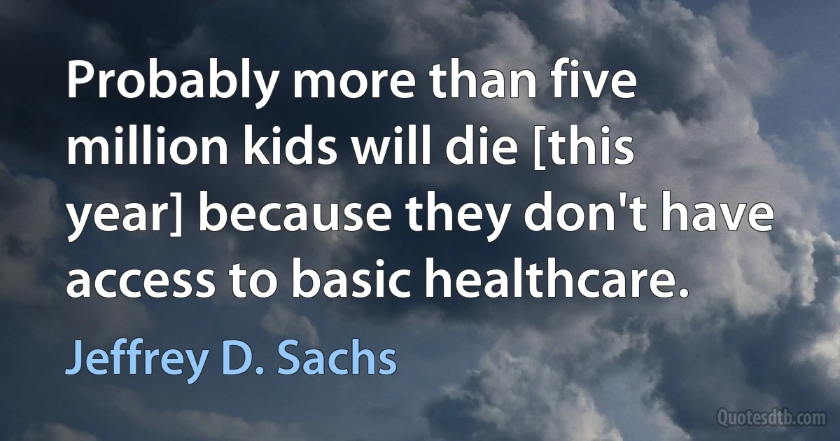 Probably more than five million kids will die [this year] because they don't have access to basic healthcare. (Jeffrey D. Sachs)