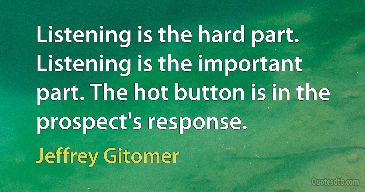 Listening is the hard part. Listening is the important part. The hot button is in the prospect's response. (Jeffrey Gitomer)