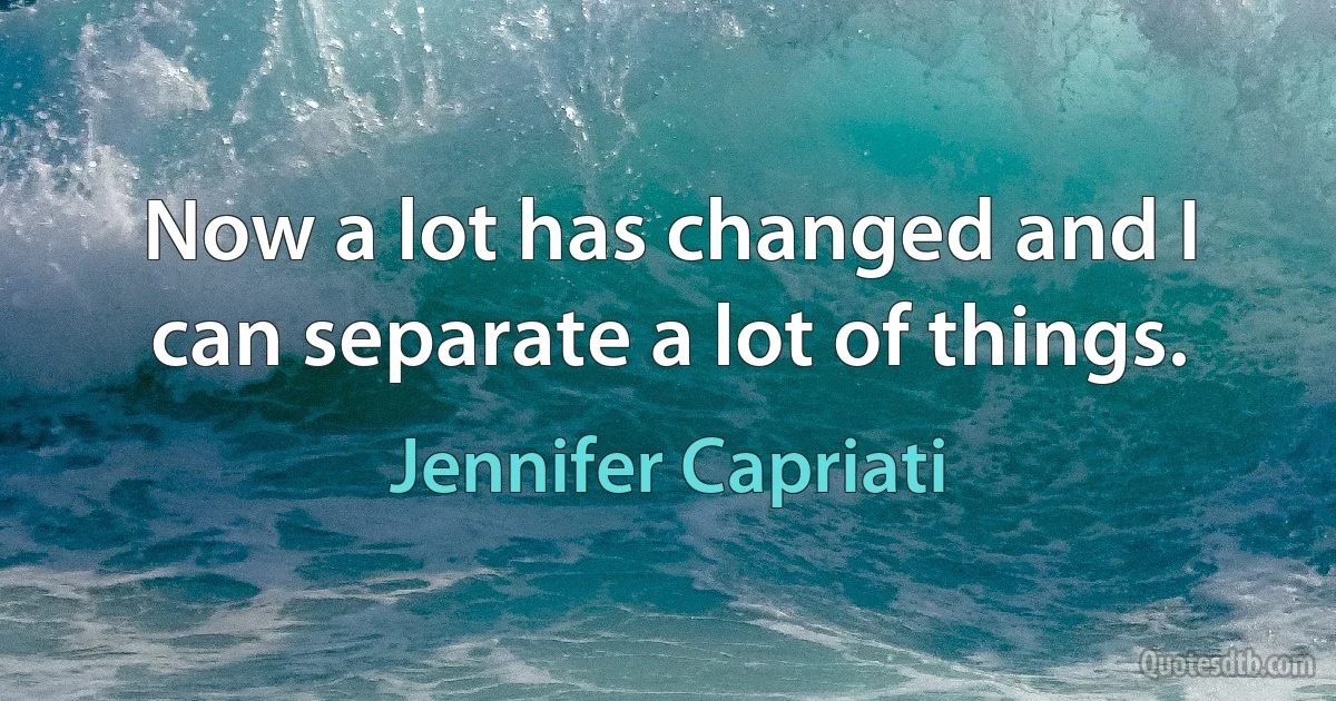 Now a lot has changed and I can separate a lot of things. (Jennifer Capriati)