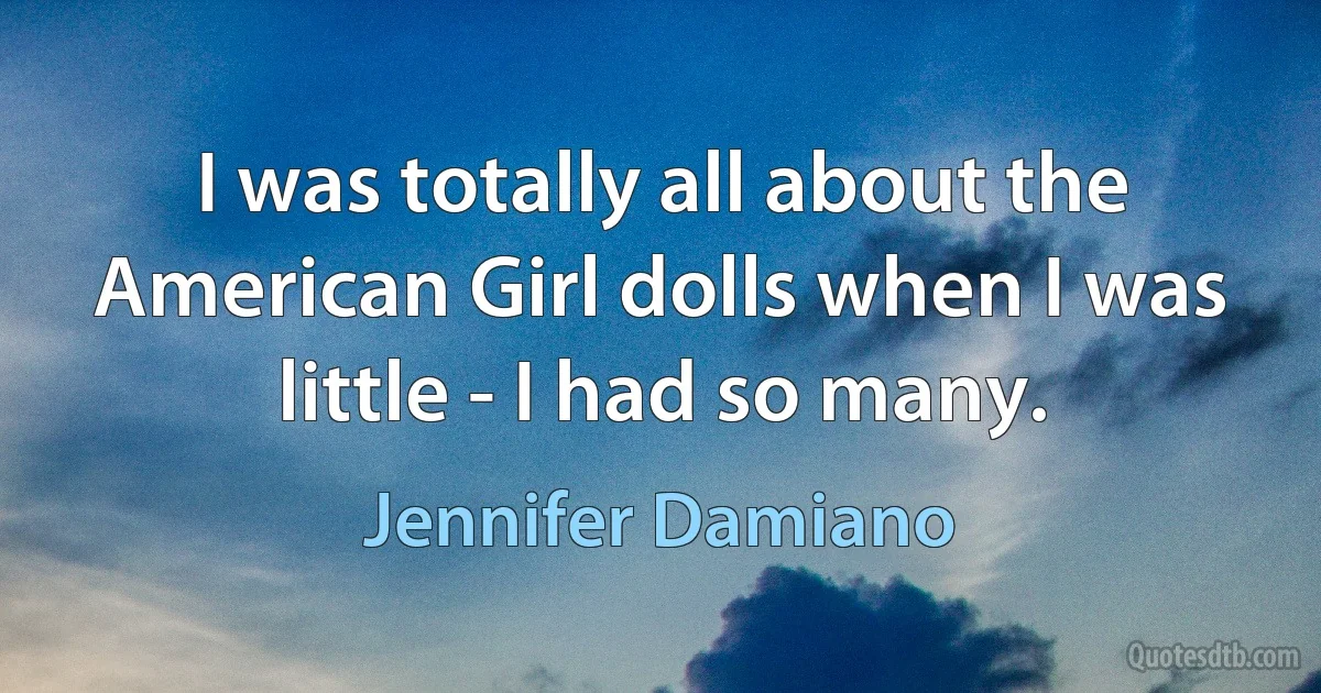 I was totally all about the American Girl dolls when I was little - I had so many. (Jennifer Damiano)