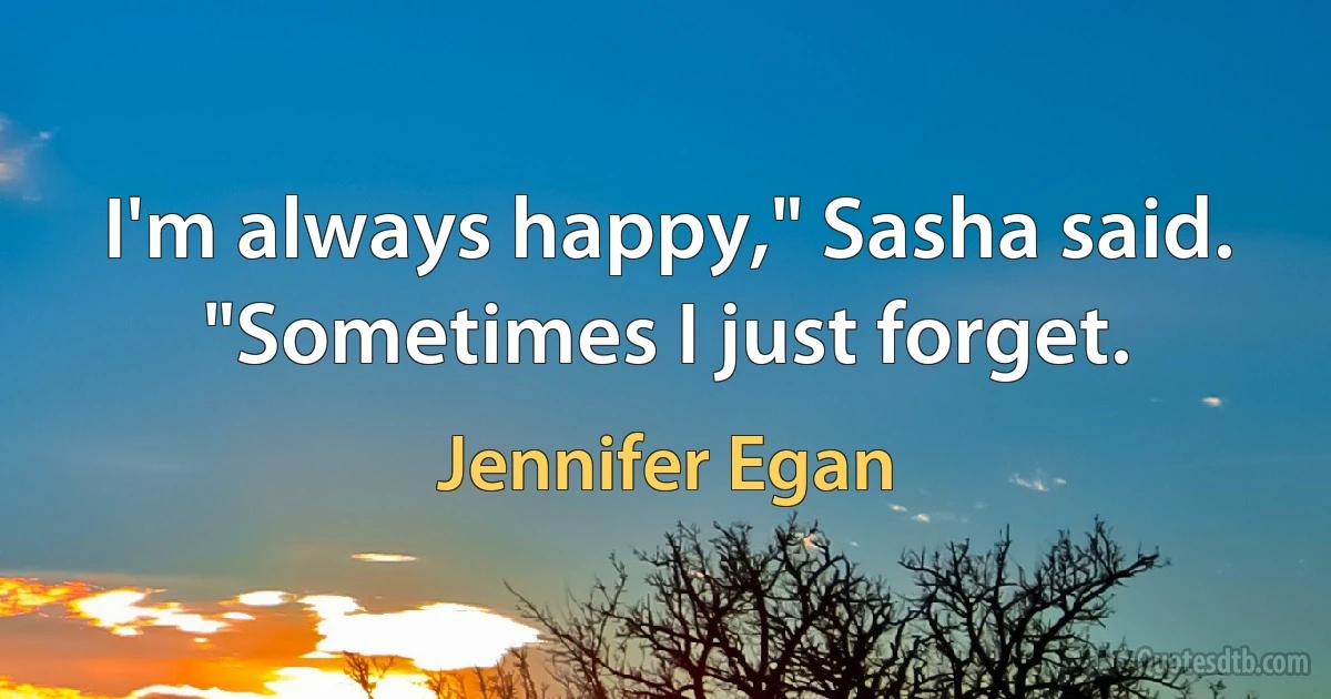 I'm always happy," Sasha said. "Sometimes I just forget. (Jennifer Egan)