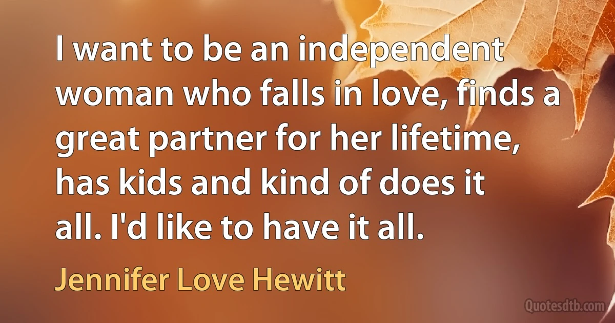 I want to be an independent woman who falls in love, finds a great partner for her lifetime, has kids and kind of does it all. I'd like to have it all. (Jennifer Love Hewitt)