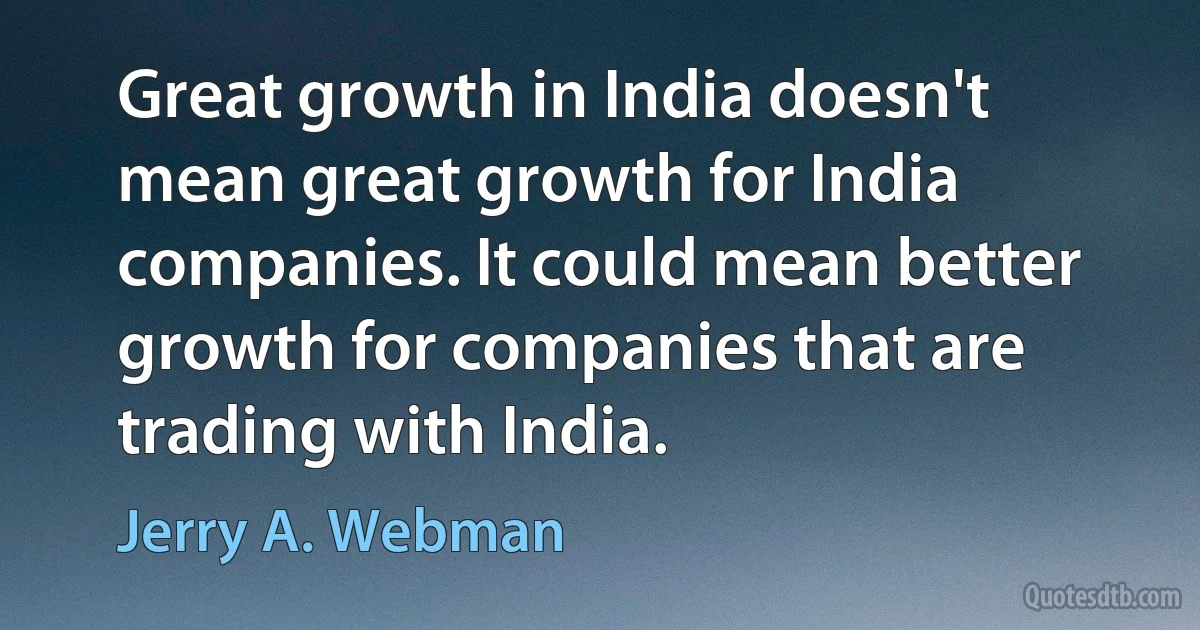 Great growth in India doesn't mean great growth for India companies. It could mean better growth for companies that are trading with India. (Jerry A. Webman)