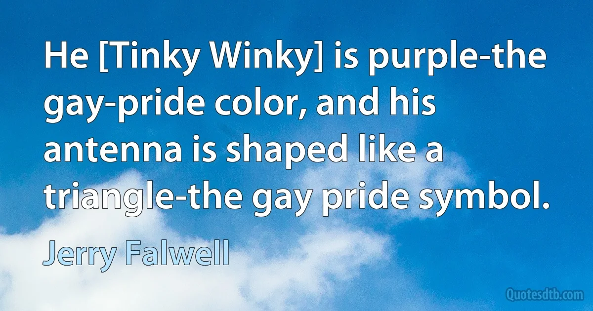 He [Tinky Winky] is purple-the gay-pride color, and his antenna is shaped like a triangle-the gay pride symbol. (Jerry Falwell)