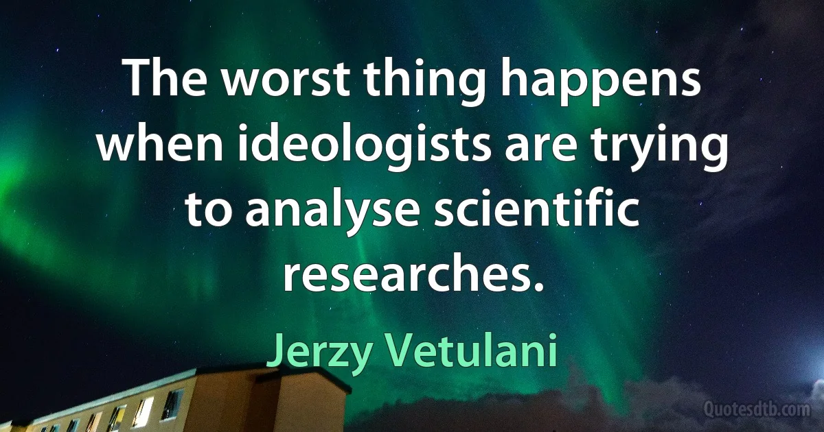 The worst thing happens when ideologists are trying to analyse scientific researches. (Jerzy Vetulani)