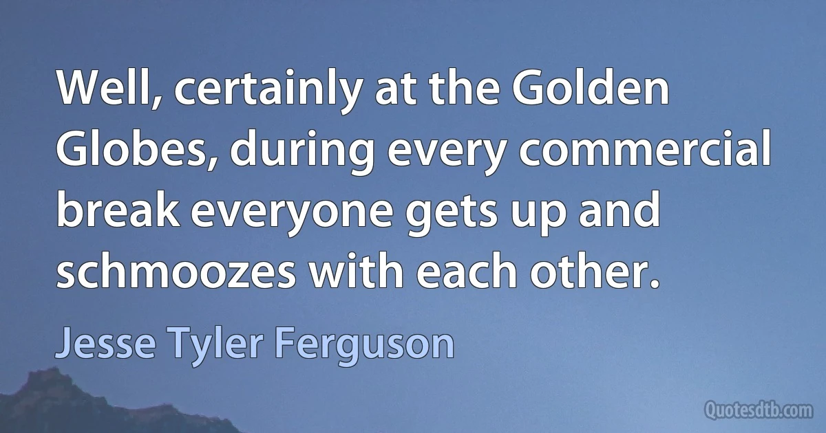 Well, certainly at the Golden Globes, during every commercial break everyone gets up and schmoozes with each other. (Jesse Tyler Ferguson)