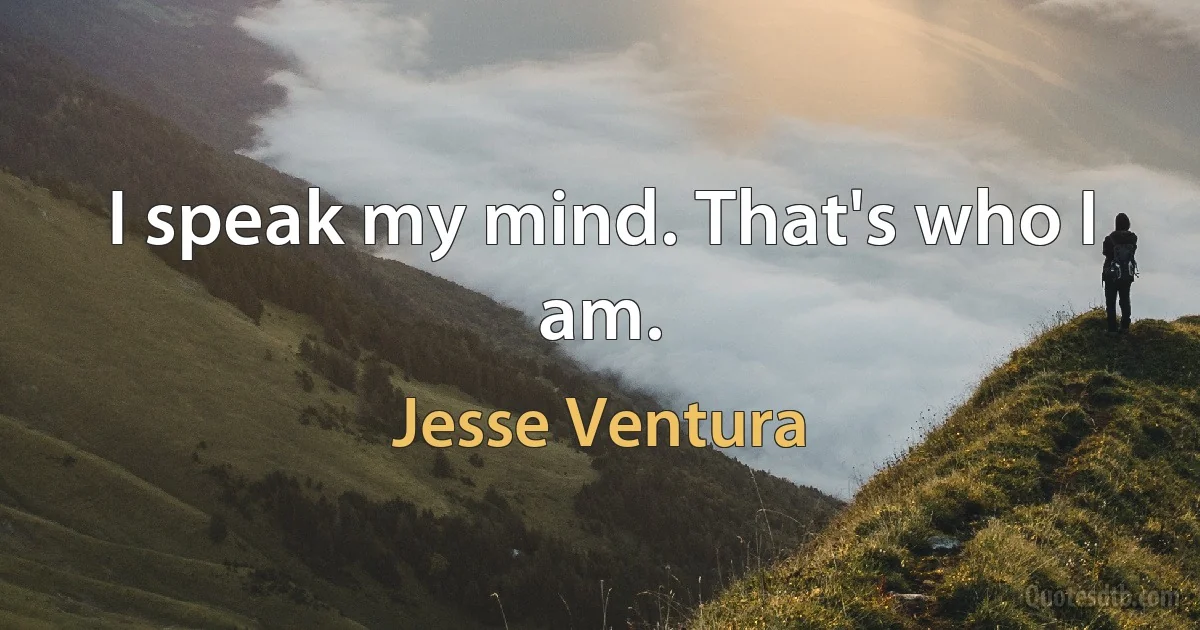 I speak my mind. That's who I am. (Jesse Ventura)