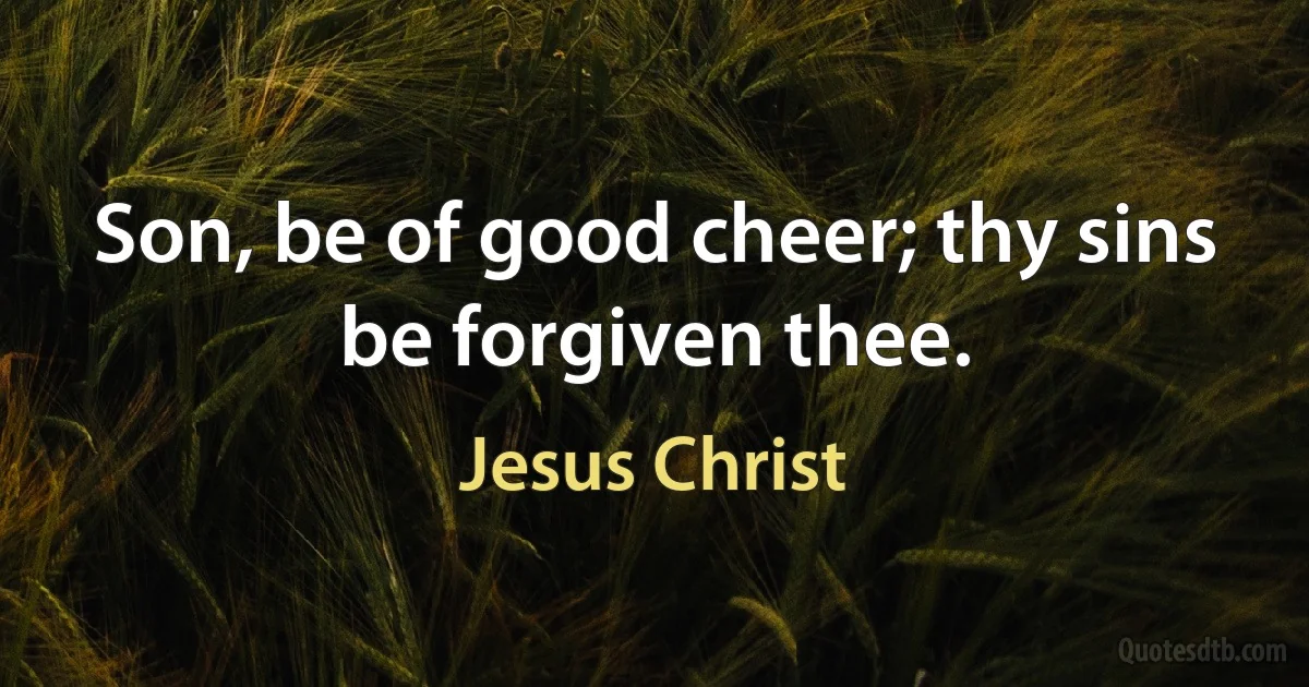 Son, be of good cheer; thy sins be forgiven thee. (Jesus Christ)