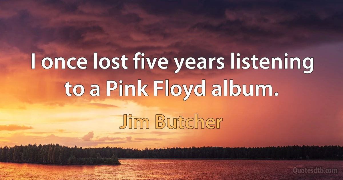 I once lost five years listening to a Pink Floyd album. (Jim Butcher)