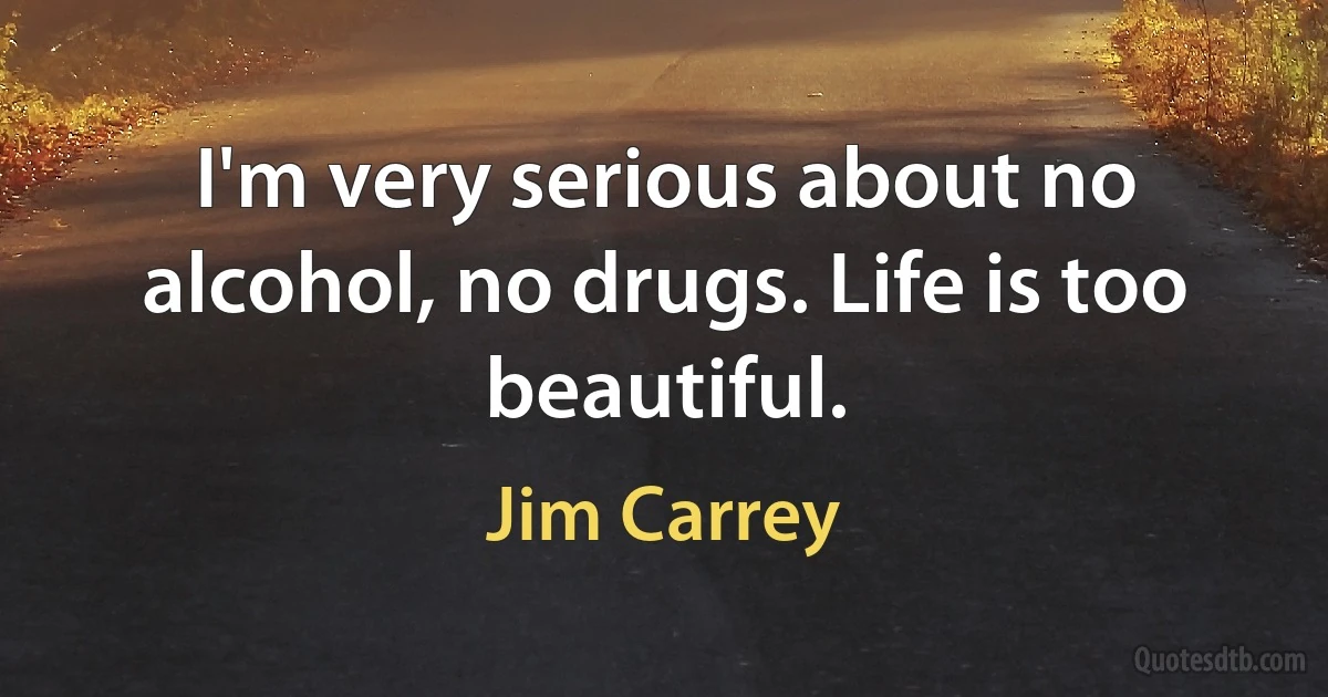 I'm very serious about no alcohol, no drugs. Life is too beautiful. (Jim Carrey)