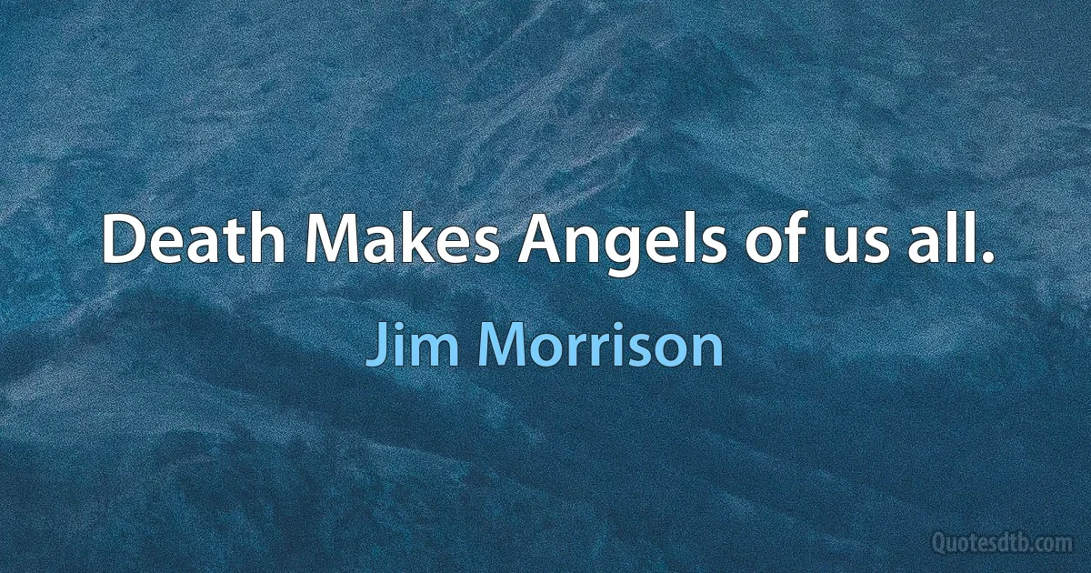 Death Makes Angels of us all. (Jim Morrison)