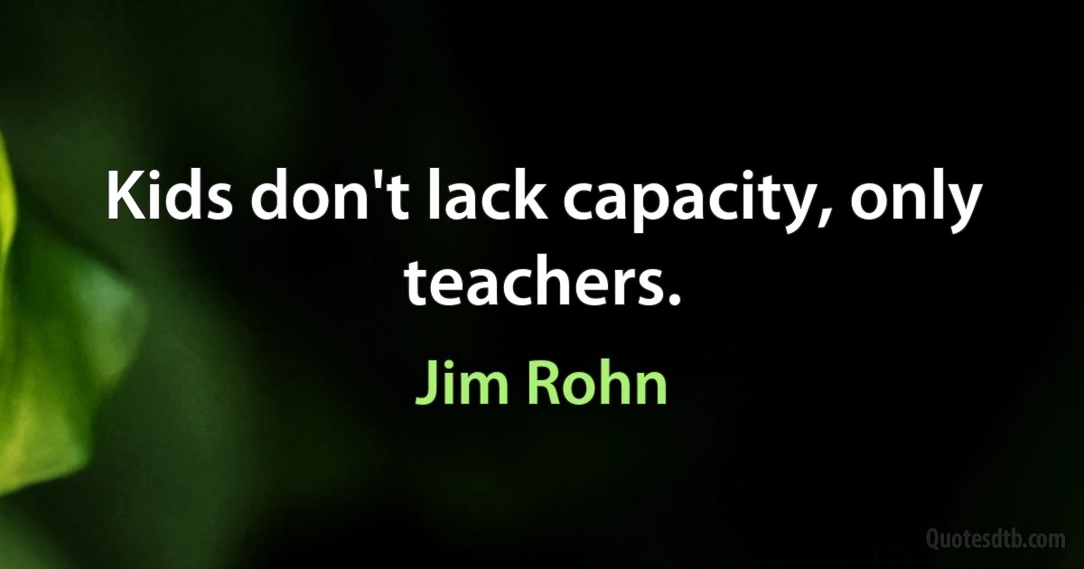 Kids don't lack capacity, only teachers. (Jim Rohn)