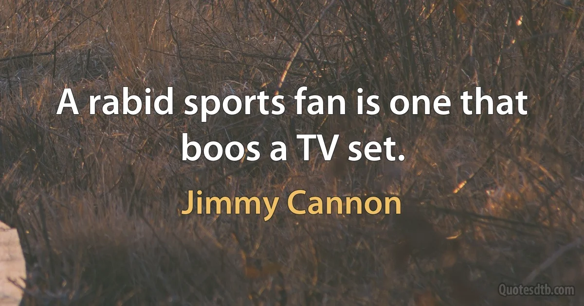 A rabid sports fan is one that boos a TV set. (Jimmy Cannon)