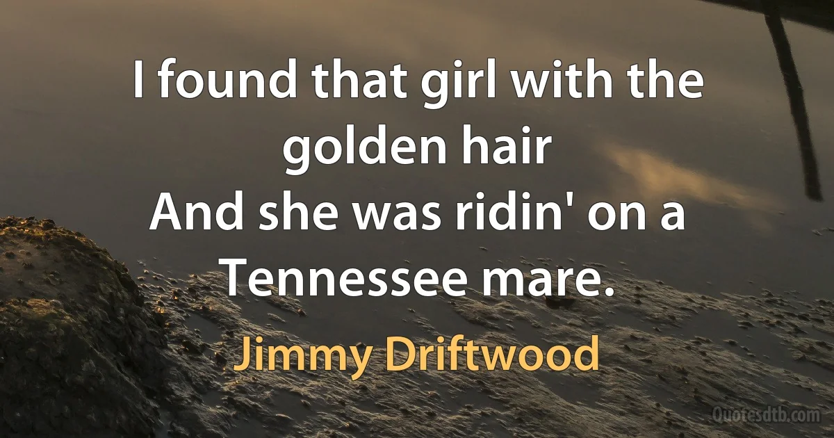 I found that girl with the golden hair
And she was ridin' on a Tennessee mare. (Jimmy Driftwood)