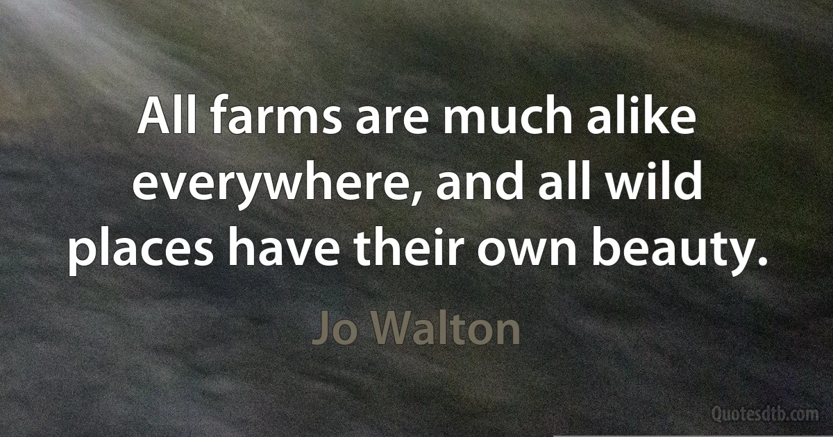 All farms are much alike everywhere, and all wild places have their own beauty. (Jo Walton)