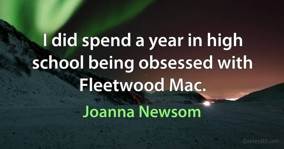 I did spend a year in high school being obsessed with Fleetwood Mac. (Joanna Newsom)