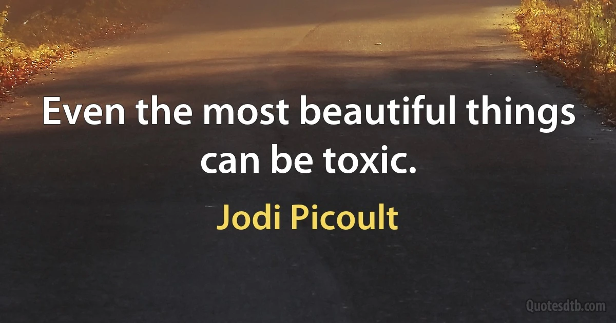 Even the most beautiful things can be toxic. (Jodi Picoult)