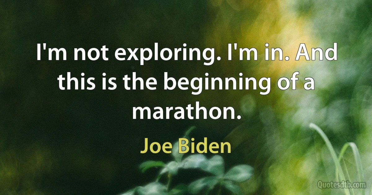 I'm not exploring. I'm in. And this is the beginning of a marathon. (Joe Biden)