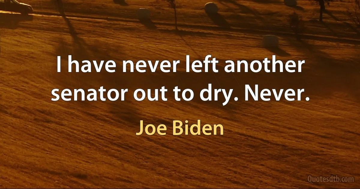 I have never left another senator out to dry. Never. (Joe Biden)