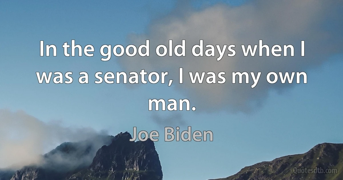 In the good old days when I was a senator, I was my own man. (Joe Biden)