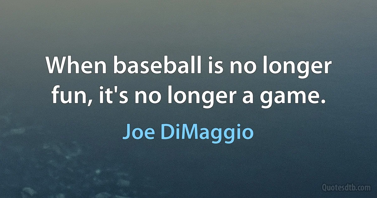 When baseball is no longer fun, it's no longer a game. (Joe DiMaggio)