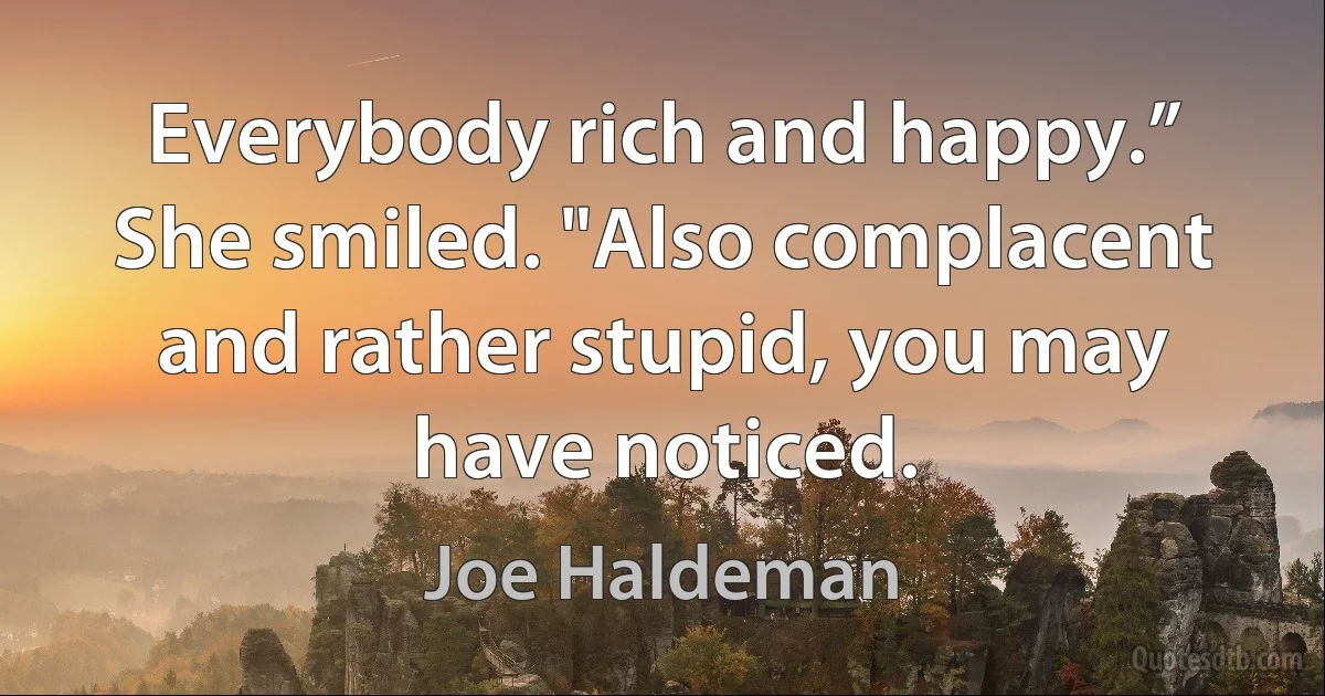 Everybody rich and happy.” She smiled. "Also complacent and rather stupid, you may have noticed. (Joe Haldeman)