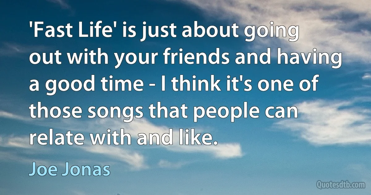 'Fast Life' is just about going out with your friends and having a good time - I think it's one of those songs that people can relate with and like. (Joe Jonas)