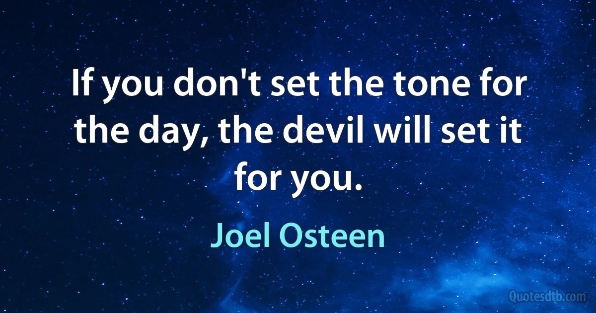 If you don't set the tone for the day, the devil will set it for you. (Joel Osteen)