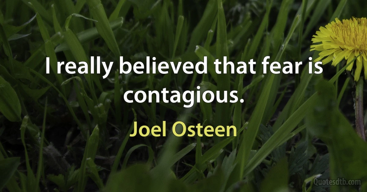 I really believed that fear is contagious. (Joel Osteen)