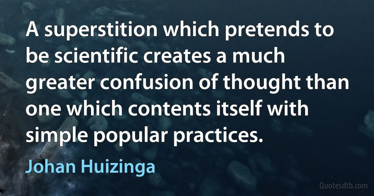 A superstition which pretends to be scientific creates a much greater confusion of thought than one which contents itself with simple popular practices. (Johan Huizinga)