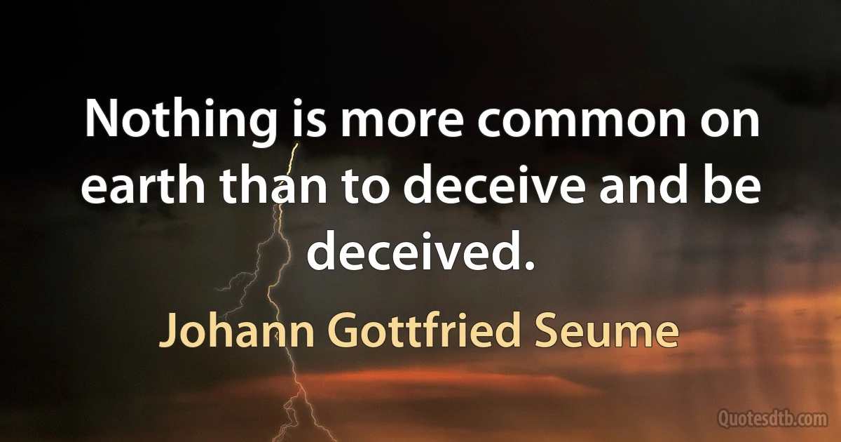 Nothing is more common on earth than to deceive and be deceived. (Johann Gottfried Seume)