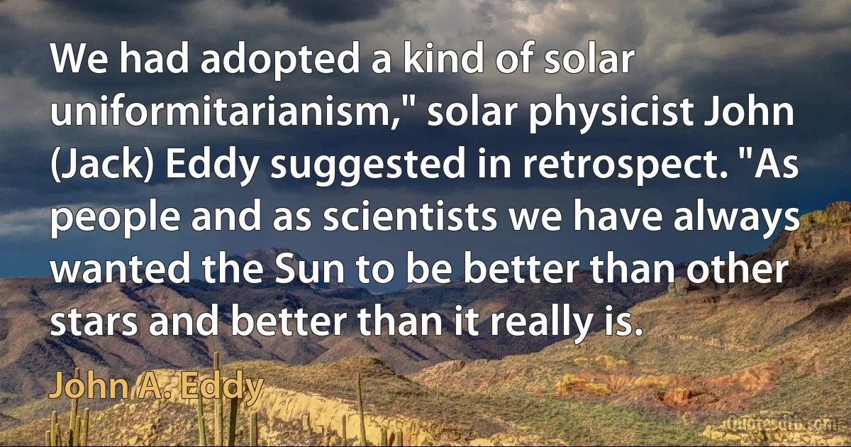 We had adopted a kind of solar uniformitarianism," solar physicist John (Jack) Eddy suggested in retrospect. "As people and as scientists we have always wanted the Sun to be better than other stars and better than it really is. (John A. Eddy)