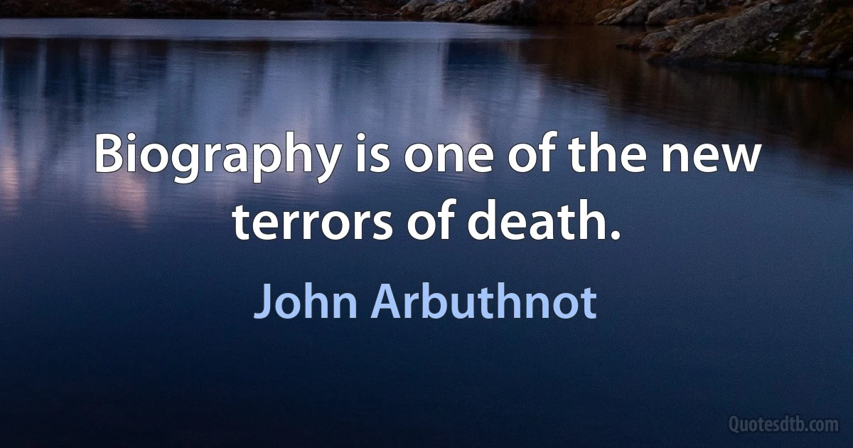 Biography is one of the new terrors of death. (John Arbuthnot)